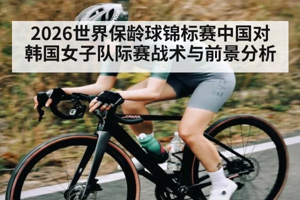 2026世界保龄球锦标赛中国对韩国女子队际赛战术与前景分析 | kaiyun