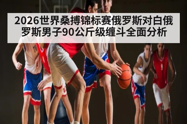 2026世界桑搏锦标赛俄罗斯对白俄罗斯男子90公斤级缠斗全面分析